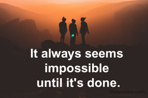 It always seems impossible
 until it's done.