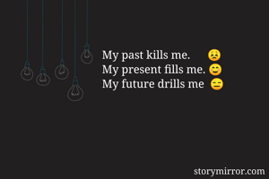 My past kills me.      😣
My present fills me. ☺
My future drills me  😑