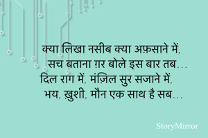 
क्या लिखा नसीब क्या अफ़साने में,
सच बताना ग़र बोले इस बार तब…
दिल राग में, मंज़िल सुर सजाने में,
भय, ख़ुशी, मौन एक साथ है सब…