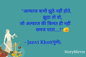    

      "अल्फाज कभी झुठे नहीं होते,
                झुठा तो वो, 
    जो अल्फाज की किमत ही नहीं
               समज पाता....!"😥

- Janvi Khot(पुणे).
