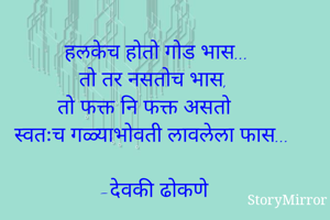 हलकेच होतो गोड भास...
तो तर नसतोच भास, 
तो फक्त नि फक्त असतो 
स्वतःच गळ्याभोवती लावलेला फास...

-देवकी ढोकणे 