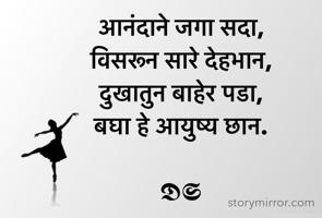 आनंदाने जगा सदा, 
विसरून सारे देहभान, 
दुखातुन बाहेर पडा, 
बघा हे आयुष्य छान.

𝕯𝕾