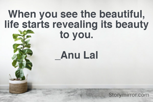 When you see the beautiful, life starts revealing its beauty to you.

_Anu Lal