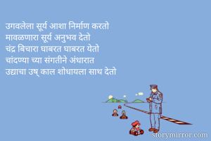 उगवलेला सूर्य आशा निर्माण करतो
मावळणारा सूर्य अनुभव देतो
चंद्र बिचारा घाबरत घाबरत येतो
चांदण्या च्या संगतीने अंधारात
उद्याचा उष् काल शोधायला साथ देतो