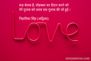 रूह बेताब है, मोहब्बत का दीदार करने को
मेरे ग़ुलाब को तलब एक गुलाब की जो हुई ।

निहारिका सिंह (अद्विका) 