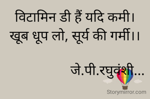 विटामिन डी हैं यदि कमी।
खूब धूप लो, सूर्य की गर्मी।।

                   जे.पी.रघुवंशी...