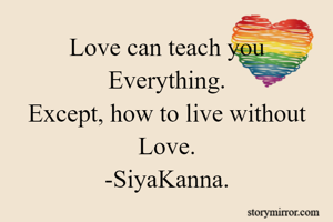 Love can teach you Everything.
Except, how to live without Love.
-SiyaKanna.