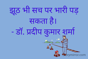 झूठ भी सच पर भारी पड़ सकता है। 
- डॉ. प्रदीप कुमार शर्मा 