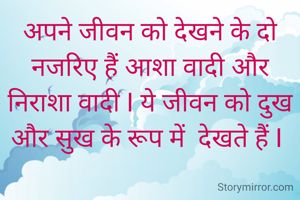 अपने जीवन को देखने के दो नजरिए हैं आशा वादी और निराशा वादी I ये जीवन को दुख और सुख के रूप में  देखते हैं I 