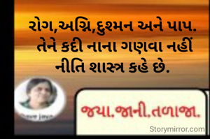 રોગ,અગ્નિ,દુશ્મન અને પાપ.
 તેને કદી નાના ગણવા નહીં
 નીતિ શાસ્ત્ર કહે છે. 