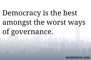 Democracy is the best amongst the worst ways of governance.