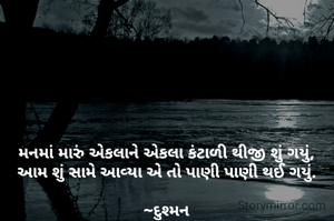 મનમાં મારું એકલાને એકલા કંટાળી થીજી શું ગયું,
આમ શું સામે આવ્યા એ તો પાણી પાણી થઈ ગયું.

~દુશ્મન