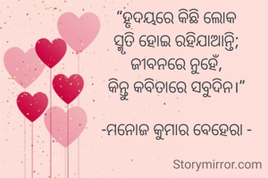 “ହୃଦୟରେ କିଛି ଲୋକ
ସ୍ମୃତି ହୋଇ ରହିଯାଆନ୍ତି;
ଜୀବନରେ ନୁହେଁ,
କିନ୍ତୁ କବିତାରେ ସବୁଦିନ।”

-ମନୋଜ କୁମାର ବେହେରା -