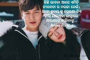 କିଛି ଭାବନା ଆସେ ଏମିତି 
ନୀରବତା ର ଦରଜା ଡେଇଁ। 
ଯାହା ହୃଦୟ କୁ ପ୍ରେରଣା ଦିଏ
ହାରି ଯାଇଥିବା ରାସ୍ତାରେ 
ଆଉଥରେ ଚାଲିଵାକୁ...
Annu Radha


