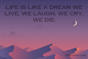 Life is like a dream we live, we laugh, we cry, we die.