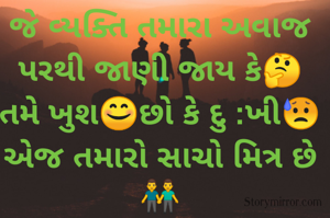 જે વ્યક્તિ તમારા અવાજ
પરથી જાણી જાય કે🤔
તમે ખુશ😊છો કે દુ :ખી😥
એજ તમારો સાચો મિત્ર છે👬