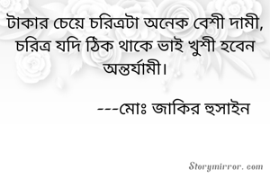 টাকার চেয়ে চরিত্রটা অনেক বেশী দামী,
চরিত্র যদি ঠিক থাকে ভাই খুশী হবেন অন্তর্যামী।

                 ---মোঃ জাকির হুসাইন