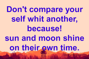 Don't compare your self whit another,
because!
sun and moon shine on their own time.