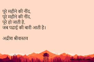 पूरे महीने की नींद,
पूरे महीने की नींद,
पूरे हो जाती है,
जब पढाई की बारी आती है।

अद्रीश श्रीवास्तव 
