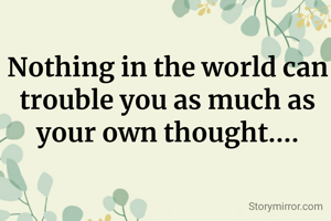 Nothing in the world can trouble you as much as your own thought....