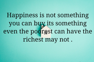 Happiness is not something you can buy its something even the poorest can have the richest may not .