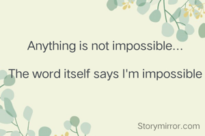 Anything is not impossible...

The word itself says I'm impossible