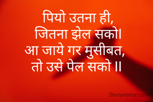  पियो उतना ही,
 जितना झेल सकोI
आ जाये गर मुसीबत, 
तो उसे पेल सको II