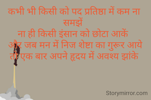 कभी भी किसी को पद प्रतिष्ठा में कम ना समझें 
ना ही किसी इंसान को छोटा आकें 
 और जब मन में निज शेष्टा का गुरूर आये
तो एक बार अपने हृदय में अवश्य झांके