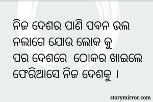ନିଜ ଦେଶର ପାଣି ପବନ ଭଲ ନଲାଗେ ଯୋଉ ଲୋକ କୁ
ପର ଦେଶରେ  ଠୋକର ଖାଇଲେ
ଫେରିଆସେ ନିଜ ଦେଶକୁ ।
