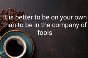 It is better to be on your own than to be in the company of fools