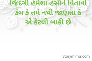 જિંદગી હંમેશા હસીને વિતાવો
કેમ કે તમે નથી જાણતા કે
એ કેટલી બાકી છે
