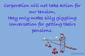Corporation will not take action for our tension,
they only make silly giggling conversation for getting theirs pensions.