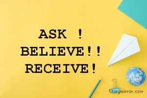 ASK !
BELIEVE!!
RECEIVE!