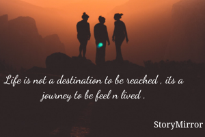 Life is not a destination to be reached , its a journey to be feel n lived .