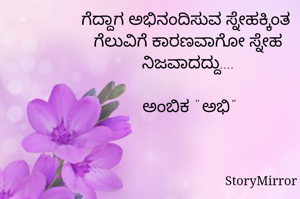 ಗೆದ್ದಾಗ ಅಭಿನಂದಿಸುವ ಸ್ನೇಹಕ್ಕಿಂತ 
ಗೆಲುವಿಗೆ ಕಾರಣವಾಗೋ ಸ್ನೇಹ ನಿಜವಾದದ್ದು....