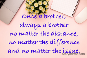 Once a brother,
always a brother
no matter the distance,
no matter the difference
and no matter the issue.