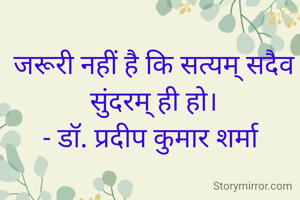 जरूरी नहीं है कि सत्यम् सदैव सुंदरम् ही हो।
- डॉ. प्रदीप कुमार शर्मा 