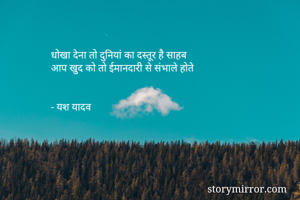 धोखा देना तो दुनियां का दस्तूर है साहब
आप खुद को तो ईमानदारी से संभाले होते 


- यश यादव
