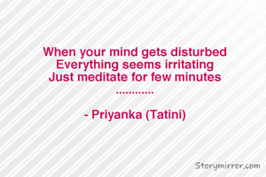 When your mind gets disturbed
Everything seems irritating
Just meditate for few minutes
............

- Priyanka (Tatini)