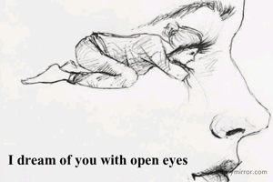 I dream of you with open eyes