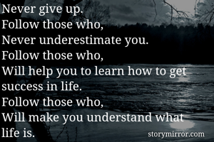 Never give up.
Follow those who,
Never underestimate you.
Follow those who,
Will help you to learn how to get success in life.
Follow those who,
Will make you understand what life is.
