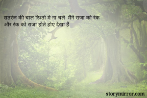 सतरंज की चाल रिश्तो मे ना चले  मैंने राजा को रंक  
और रंक को राजा होते होए देखा हैं 