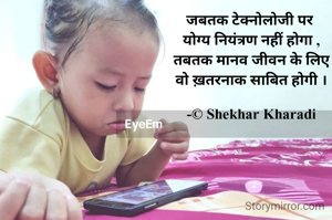 जबतक टेक्नोलोजी पर 
योग्य नियंत्रण नहीं होगा ,
तबतक मानव जीवन के लिए
वो ख़तरनाक साबित होगी ।

-© Shekhar Kharadi