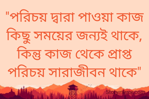 "পরিচয় দ্বারা পাওয়া কাজ
কিছু সময়ের জন্যই থাকে,
কিন্তু কাজ থেকে প্রাপ্ত
পরিচয় সারাজীবন থাকে"

