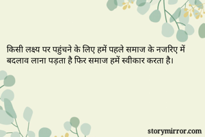किसी लक्ष्य पर पहुंचने के लिए हमें पहले समाज के नजरिए में बदलाव लाना पड़ता है फिर समाज हमें स्वीकार करता है।
