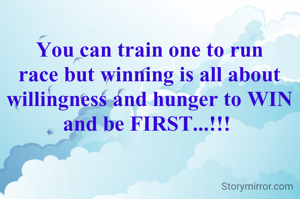 You can train one to run race but winning is all about willingness and hunger to WIN and be FIRST...!!! 
