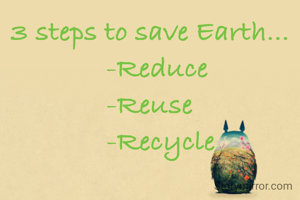 3 steps to save Earth...
  -Reduce
-Reuse
    -Recycle 