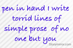 pen in hand I write 
torrid lines of simple prose  of no one but you 