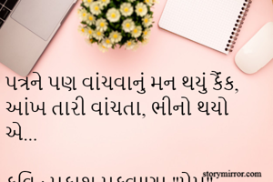 પત્રને પણ વાંચવાનું મન થયું કૈંંક,
આંખ તારી વાંચતા, ભીનો થયો એ...

કવિ : પ્રકાશ મકવાણા "પ્રેમ"