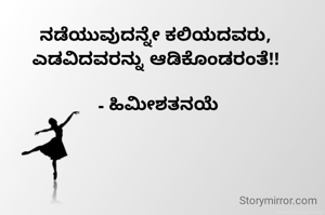 ನಡೆಯುವುದನ್ನೇ ಕಲಿಯದವರು, 
ಎಡವಿದವರನ್ನು ಆಡಿಕೊಂಡರಂತೆ!! 

- ಹಿಮೀಶತನಯೆ